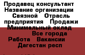 Продавец-консультант › Название организации ­ Связной › Отрасль предприятия ­ Продажи › Минимальный оклад ­ 28 000 - Все города Работа » Вакансии   . Дагестан респ.